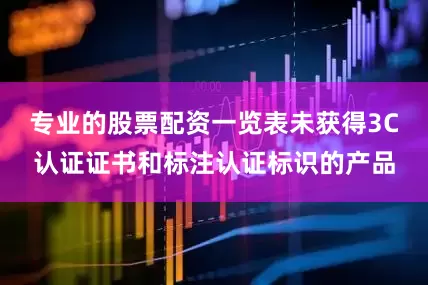 专业的股票配资一览表未获得3C认证证书和标注认证标识的产品
