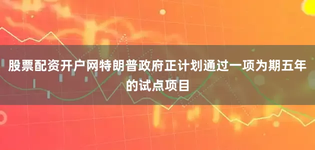 股票配资开户网特朗普政府正计划通过一项为期五年的试点项目