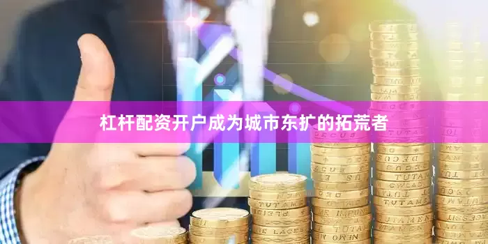 杠杆配资开户成为城市东扩的拓荒者