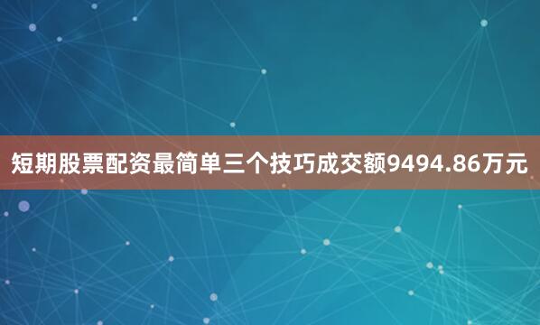短期股票配资最简单三个技巧成交额9494.86万元