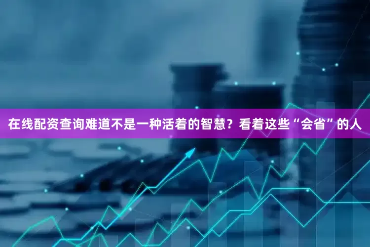 在线配资查询难道不是一种活着的智慧？看着这些“会省”的人