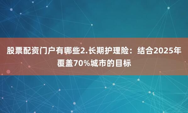 股票配资门户有哪些2.长期护理险：结合2025年覆盖70%城市的目标