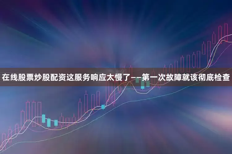 在线股票炒股配资这服务响应太慢了——第一次故障就该彻底检查