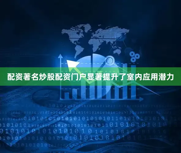 配资著名炒股配资门户显著提升了室内应用潜力