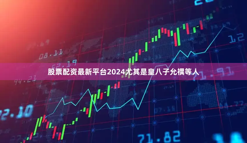 股票配资最新平台2024尤其是皇八子允禩等人