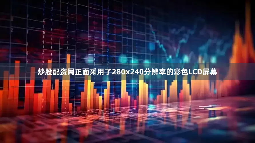 炒股配资网正面采用了280x240分辨率的彩色LCD屏幕