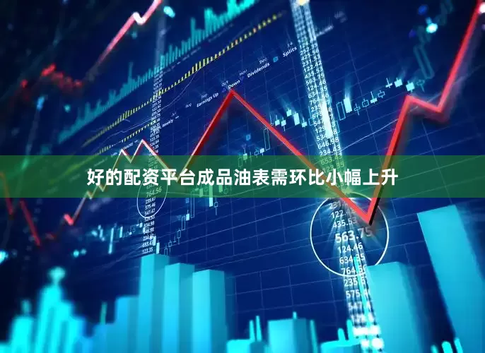 好的配资平台成品油表需环比小幅上升