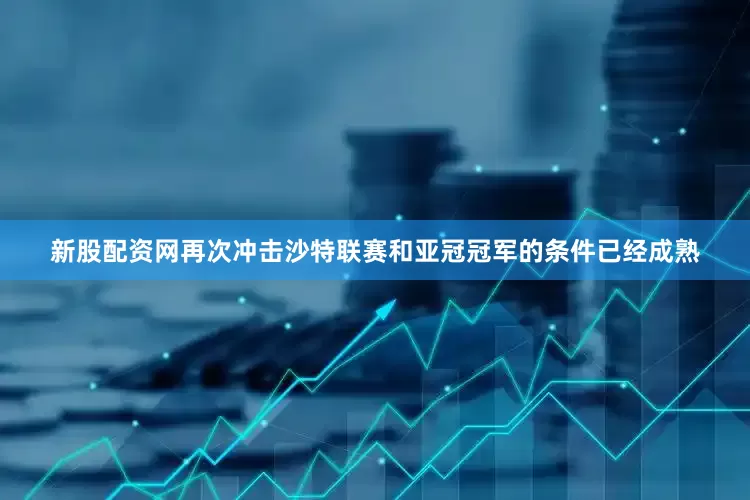 新股配资网再次冲击沙特联赛和亚冠冠军的条件已经成熟