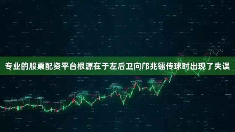 专业的股票配资平台根源在于左后卫向邝兆镭传球时出现了失误