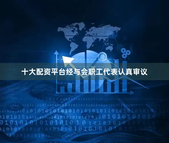 十大配资平台经与会职工代表认真审议