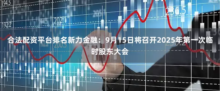 合法配资平台排名新力金融：9月15日将召开2025年第一次临时股东大会