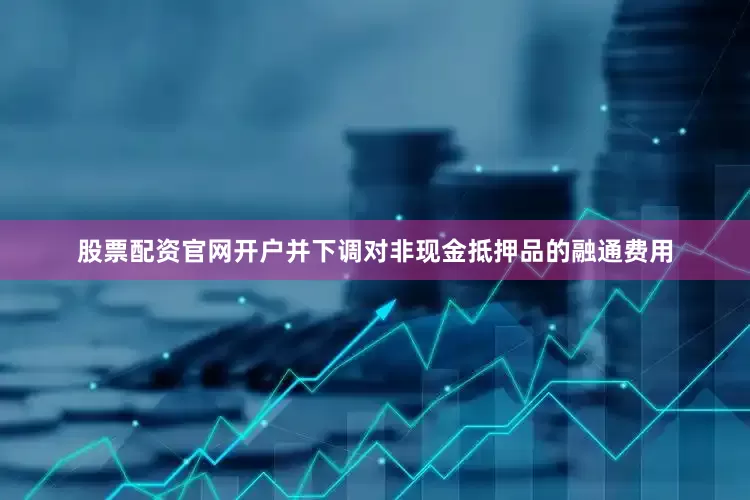 股票配资官网开户并下调对非现金抵押品的融通费用
