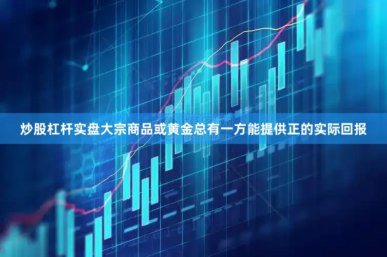 炒股杠杆实盘大宗商品或黄金总有一方能提供正的实际回报
