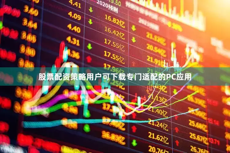 股票配资策略用户可下载专门适配的PC应用