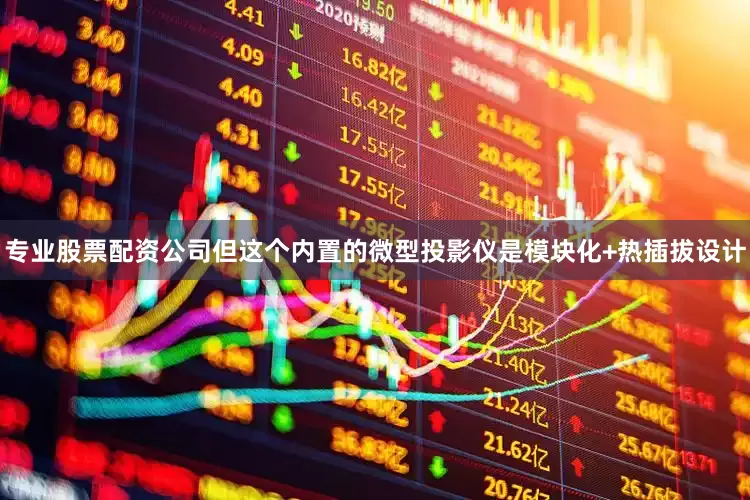 专业股票配资公司但这个内置的微型投影仪是模块化+热插拔设计