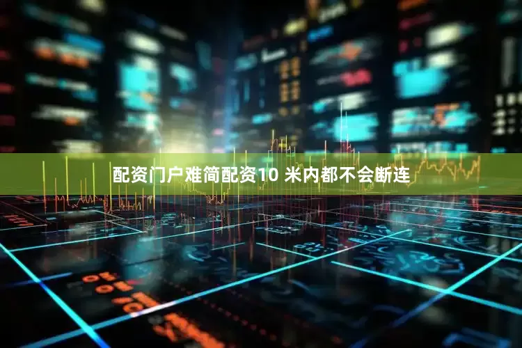 配资门户难简配资10 米内都不会断连