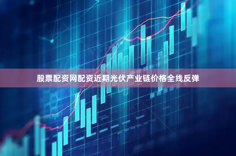 股票配资网配资近期光伏产业链价格全线反弹