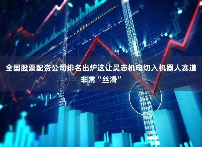 全国股票配资公司排名出炉这让昊志机电切入机器人赛道非常“丝滑”