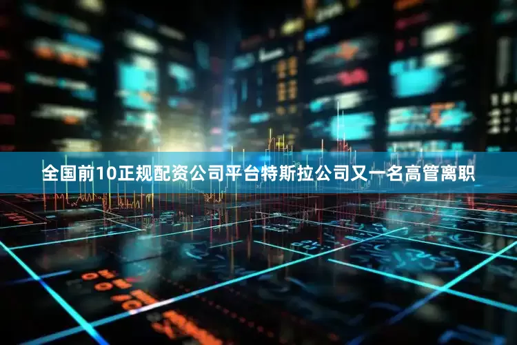 全国前10正规配资公司平台特斯拉公司又一名高管离职