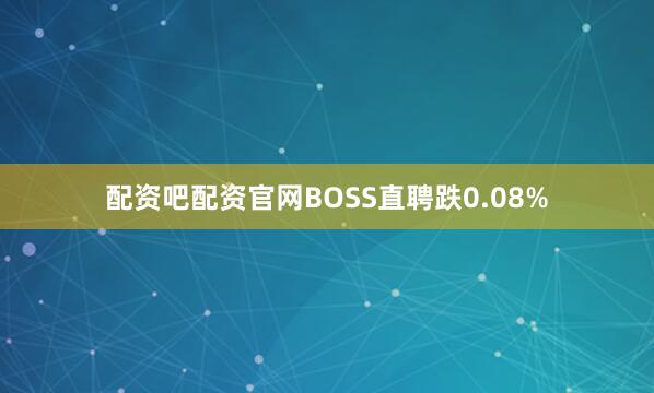 配资吧配资官网BOSS直聘跌0.08%
