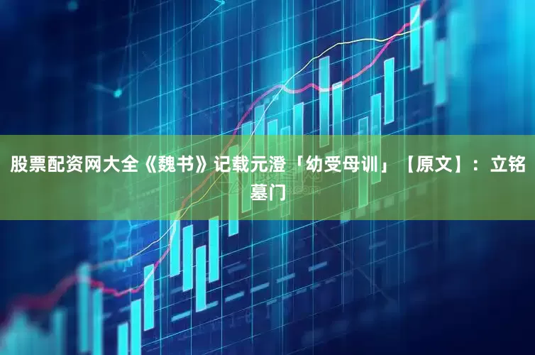 股票配资网大全《魏书》记载元澄「幼受母训」【原文】：立铭墓门