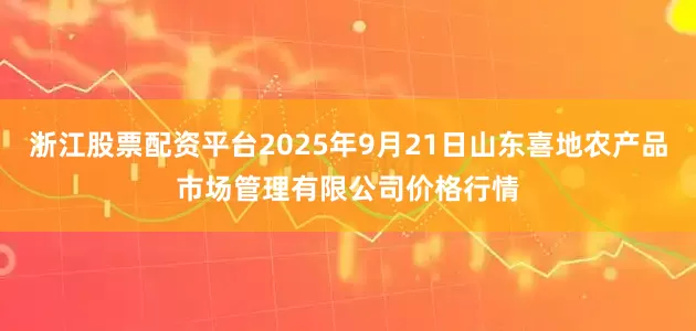 浙江股票配资平台2025年9月21日山东喜地农产品市场管理有限公司价格行情