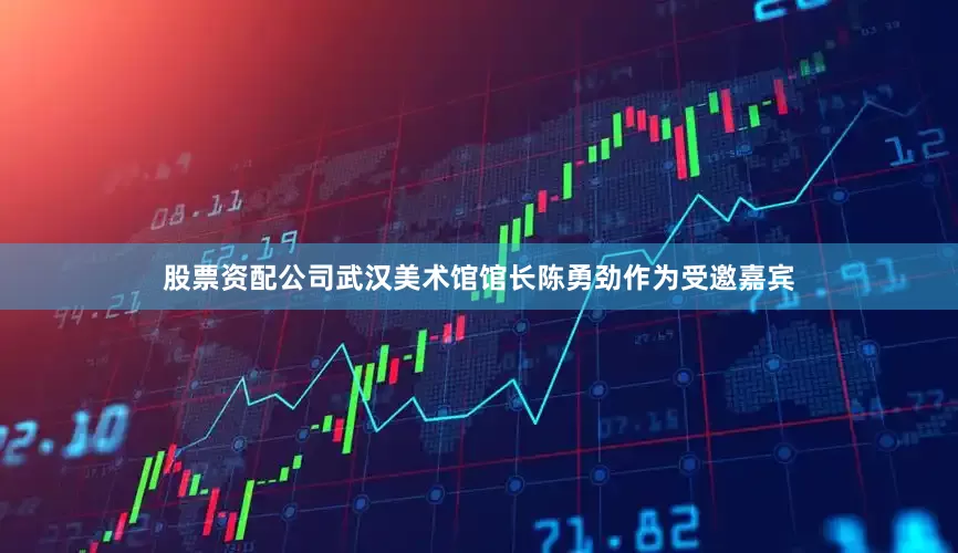 股票资配公司武汉美术馆馆长陈勇劲作为受邀嘉宾