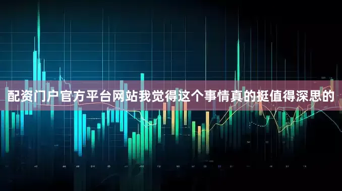 配资门户官方平台网站我觉得这个事情真的挺值得深思的