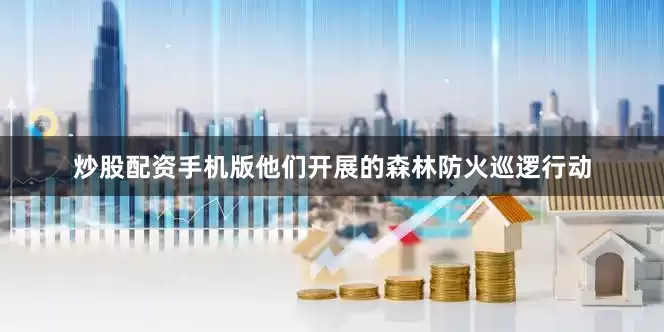 炒股配资手机版他们开展的森林防火巡逻行动