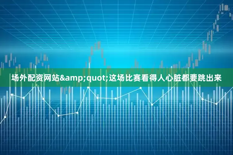 场外配资网站&quot;这场比赛看得人心脏都要跳出来