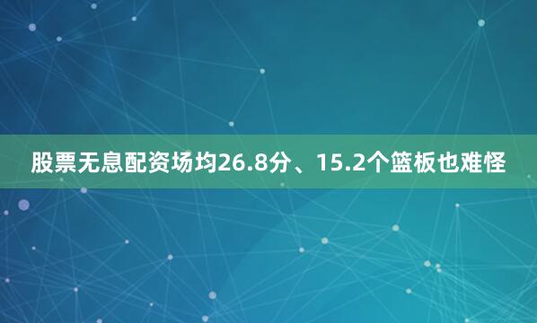 股票无息配资场均26.8分、15.2个篮板也难怪