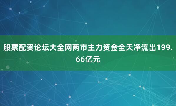 股票配资论坛大全网两市主力资金全天净流出199.66亿元