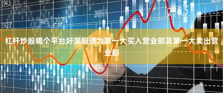 杠杆炒股哪个平台好深股通为第一大买入营业部及第一大卖出营业部
