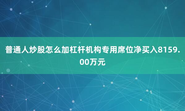 普通人炒股怎么加杠杆机构专用席位净买入8159.00万元
