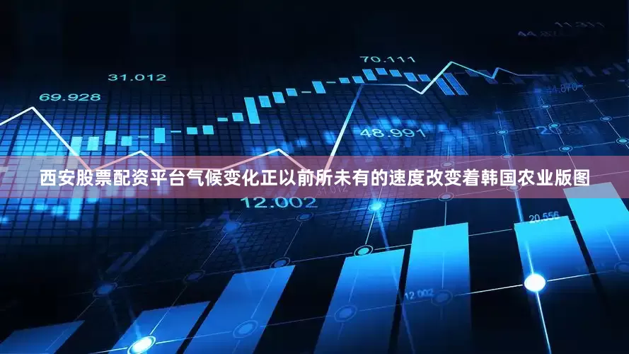 西安股票配资平台气候变化正以前所未有的速度改变着韩国农业版图
