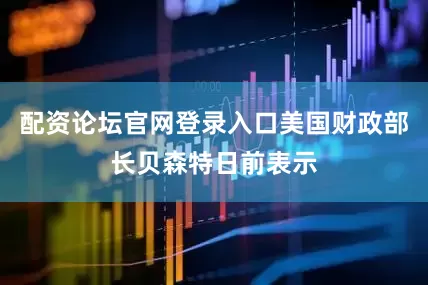 配资论坛官网登录入口美国财政部长贝森特日前表示
