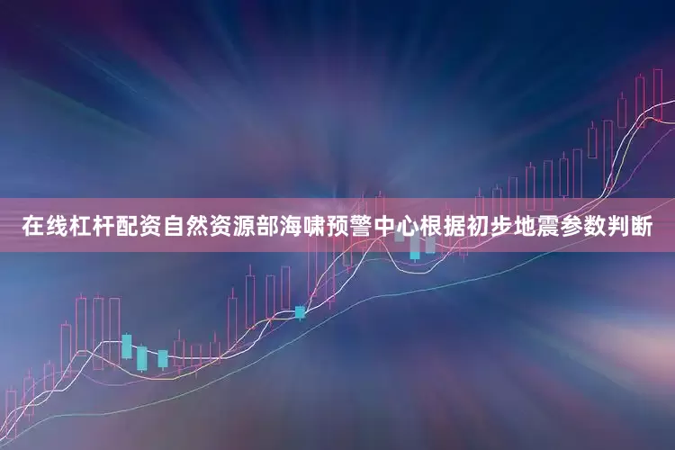 在线杠杆配资自然资源部海啸预警中心根据初步地震参数判断
