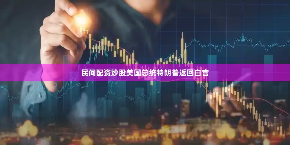 民间配资炒股美国总统特朗普返回白宫
