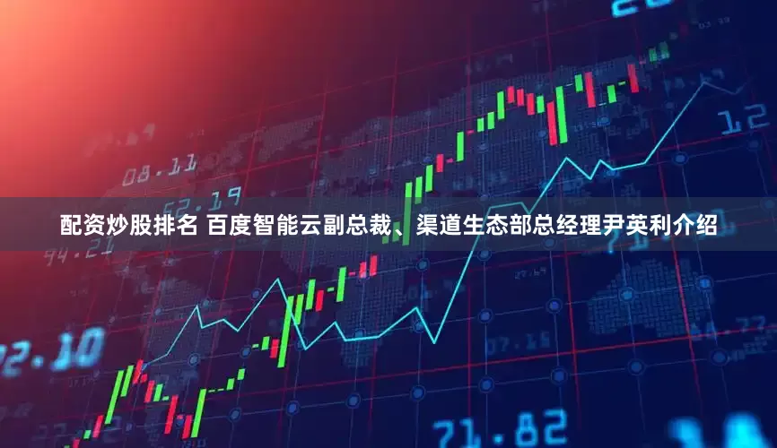 配资炒股排名 　　百度智能云副总裁、渠道生态部总经理尹英利介绍