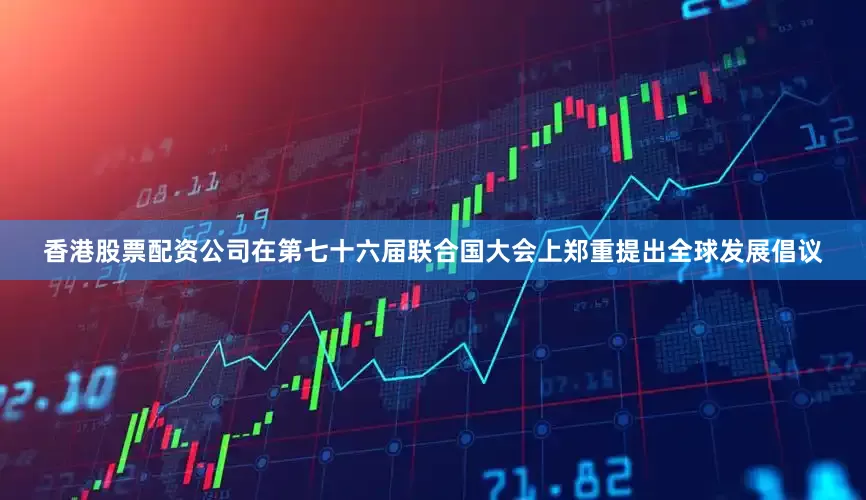 香港股票配资公司在第七十六届联合国大会上郑重提出全球发展倡议