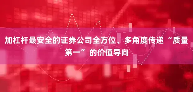 加杠杆最安全的证券公司全方位、多角度传递 “质量第一” 的价值导向